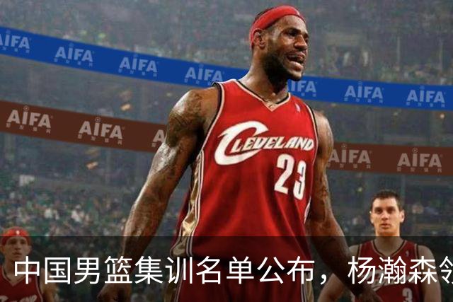 中国男篮集训名单公布，杨瀚森领衔 赵睿、周琦、张镇麟三悍将缺席